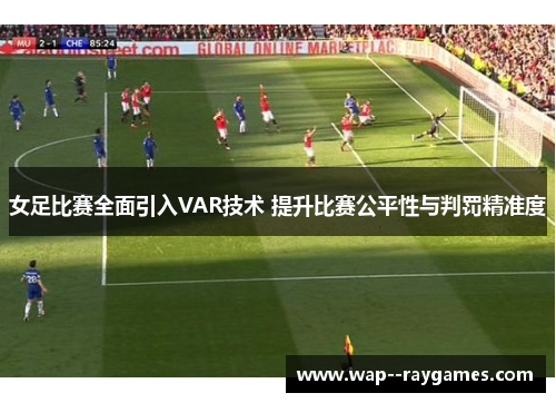 女足比赛全面引入VAR技术 提升比赛公平性与判罚精准度