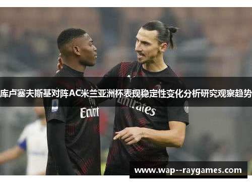 库卢塞夫斯基对阵AC米兰亚洲杯表现稳定性变化分析研究观察趋势