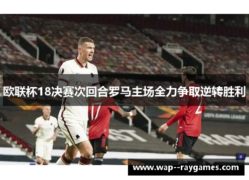 欧联杯18决赛次回合罗马主场全力争取逆转胜利