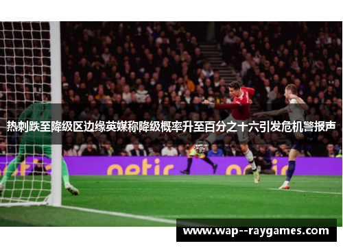 热刺跌至降级区边缘英媒称降级概率升至百分之十六引发危机警报声