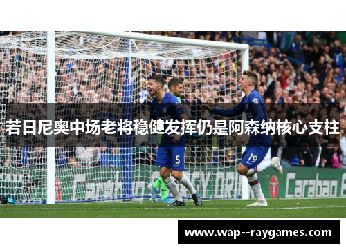 若日尼奥中场老将稳健发挥仍是阿森纳核心支柱