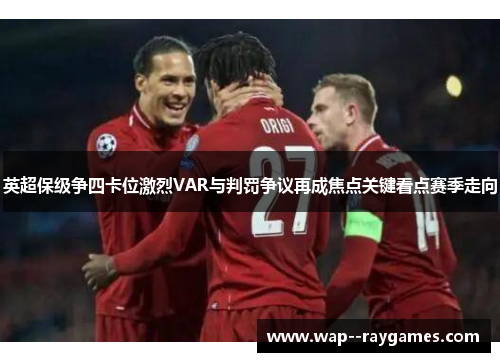 英超保级争四卡位激烈VAR与判罚争议再成焦点关键看点赛季走向
