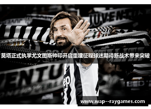 莫塔正式执掌尤文图斯帅印开启重建征程球迷期待新战术带来突破