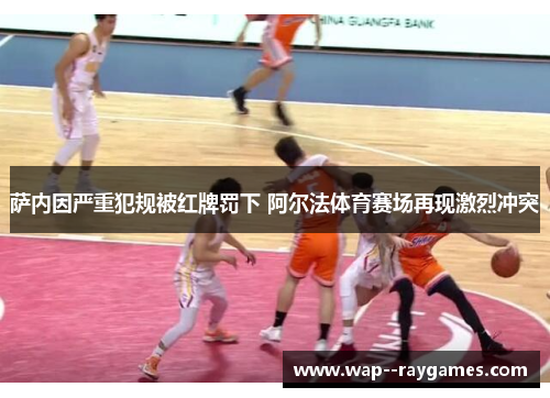 萨内因严重犯规被红牌罚下 阿尔法体育赛场再现激烈冲突