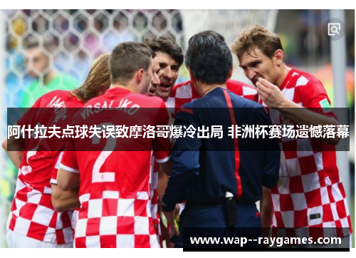 阿什拉夫点球失误致摩洛哥爆冷出局 非洲杯赛场遗憾落幕
