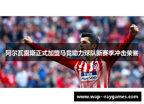 阿尔瓦雷斯正式加盟马竞助力球队新赛季冲击荣誉