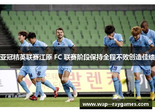 亚冠精英联赛江原 FC 联赛阶段保持全程不败创造佳绩 亚冠精英联赛江原 FC 联赛阶段保持全程不败创造佳绩