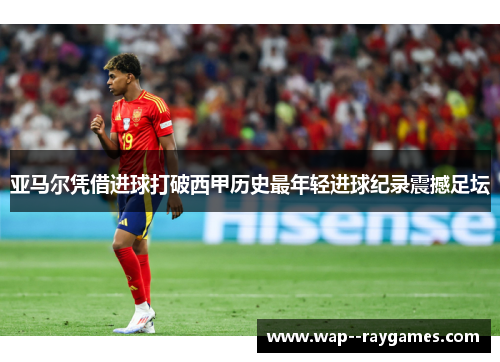 亚马尔凭借进球打破西甲历史最年轻进球纪录震撼足坛 亚马尔凭借进球打破西甲历史最年轻进球纪录震撼足坛