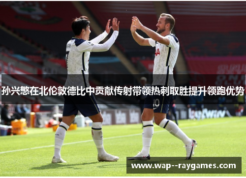 孙兴慜在北伦敦德比中贡献传射带领热刺取胜提升领跑优势