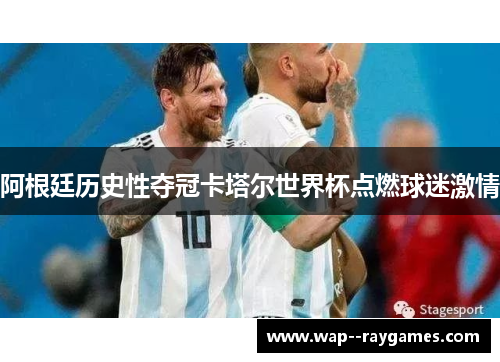 阿根廷历史性夺冠卡塔尔世界杯点燃球迷激情