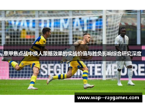 意甲焦点战中换人策略效果的实战价值与胜负影响综合研究深度 意甲焦点战中换人策略效果的实战价值与胜负影响综合研究深度