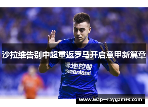 沙拉维告别中超重返罗马开启意甲新篇章 沙拉维告别中超重返罗马开启意甲新篇章
